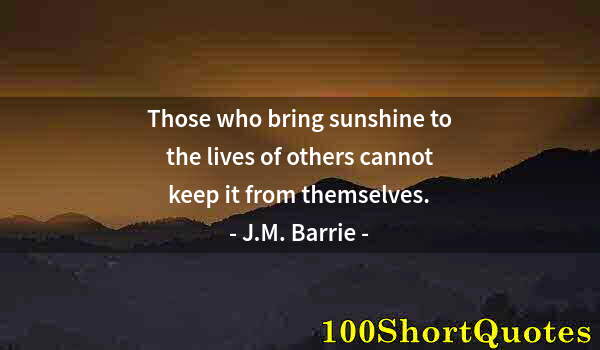 Quote by Albert Einstein: Those who bring sunshine to the lives of others cannot keep it from themselves.