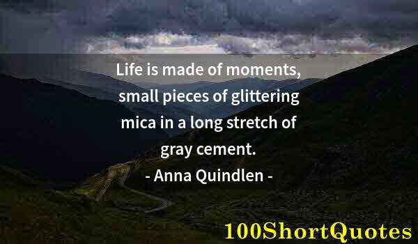 Quote by Albert Einstein: Life is made of moments, small pieces of glittering mica in a long stretch of gray cement.