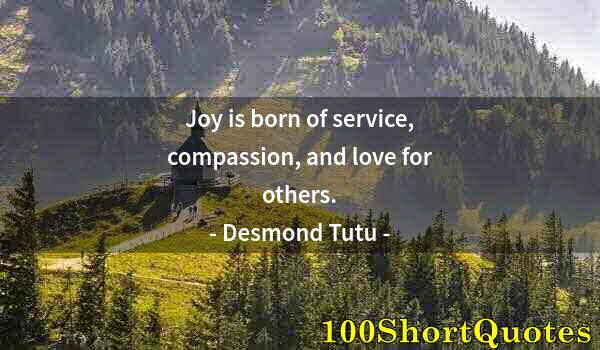 Quote by Albert Einstein: Joy is born of service, compassion, and love for others.