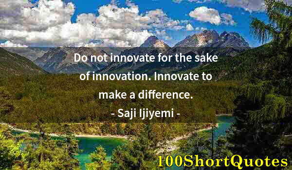 Quote by Albert Einstein: Do not innovate for the sake of innovation. Innovate to make a difference.