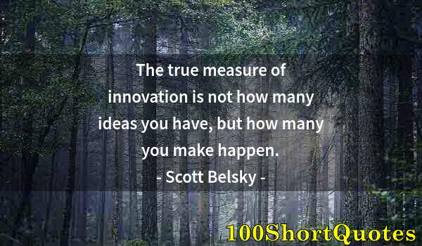 Quote by Albert Einstein: The true measure of innovation is not how many ideas you have, but how many you make happen.