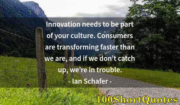 Quote by Albert Einstein: Innovation needs to be part of your culture. Consumers are transforming faster than we are, and if w...