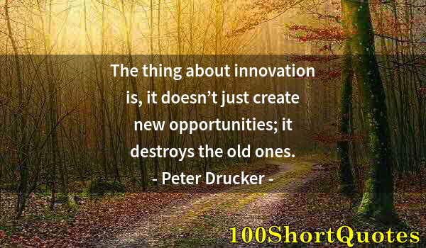 Quote by Albert Einstein: The thing about innovation is, it doesn’t just create new opportunities; it destroys the old ones.