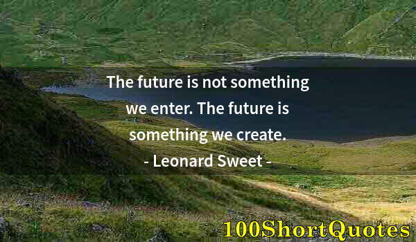 Quote by Albert Einstein: The future is not something we enter. The future is something we create.