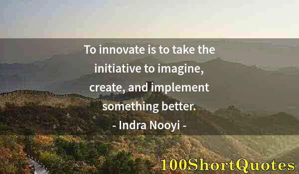 Quote by Albert Einstein: To innovate is to take the initiative to imagine, create, and implement something better.