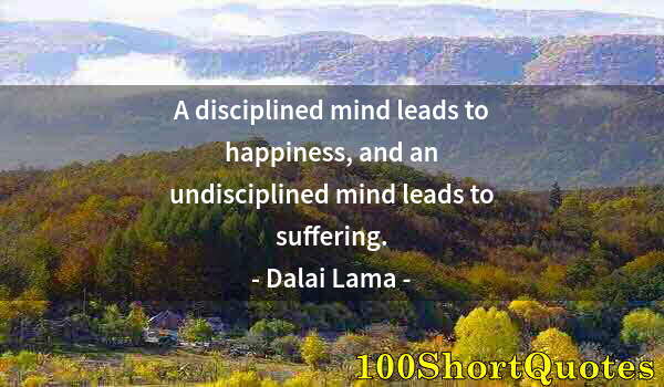 Quote by Albert Einstein: A disciplined mind leads to happiness, and an undisciplined mind leads to suffering.