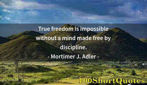 Quote by Albert Einstein: True freedom is impossible without a mind made free by discipline.