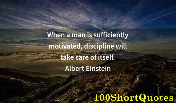 Quote by Albert Einstein: When a man is sufficiently motivated, discipline will take care of itself.