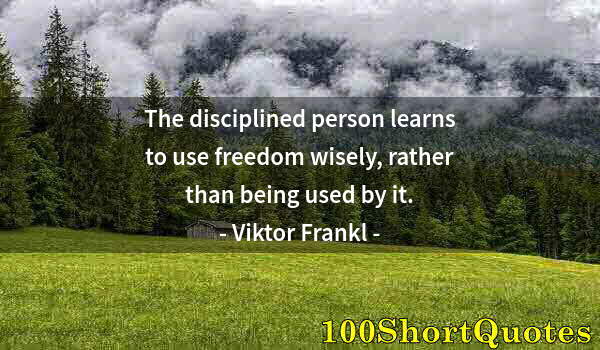 Quote by Albert Einstein: The disciplined person learns to use freedom wisely, rather than being used by it.