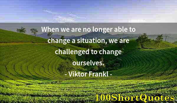 Quote by Albert Einstein: When we are no longer able to change a situation, we are challenged to change ourselves.