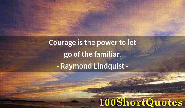 Quote by Albert Einstein: Courage is the power to let go of the familiar.