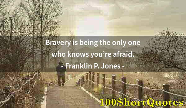 Quote by Albert Einstein: Bravery is being the only one who knows you’re afraid.