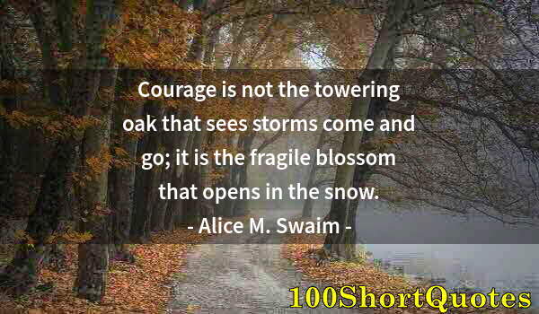 Quote by Albert Einstein: Courage is not the towering oak that sees storms come and go; it is the fragile blossom that opens i...