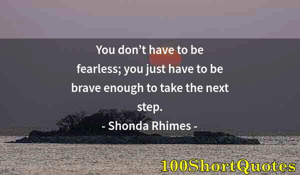 Quote by Albert Einstein: You don’t have to be fearless; you just have to be brave enough to take the next step.