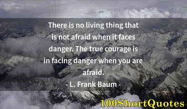 Quote by Albert Einstein: There is no living thing that is not afraid when it faces danger. The true courage is in facing dang...