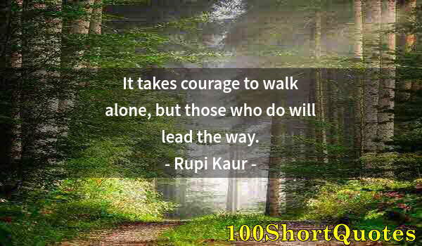 Quote by Albert Einstein: It takes courage to walk alone, but those who do will lead the way.