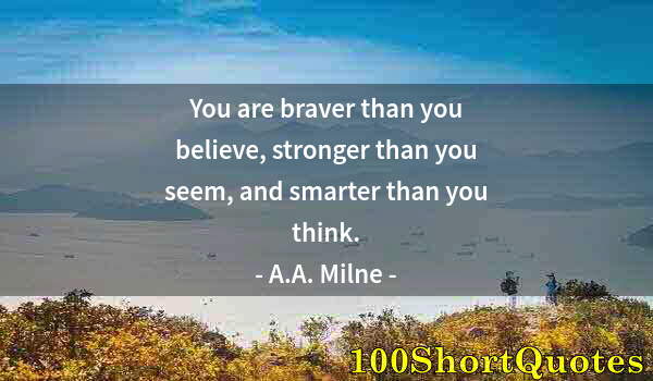 Quote by Albert Einstein: You are braver than you believe, stronger than you seem, and smarter than you think.