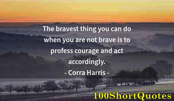 Quote by Albert Einstein: The bravest thing you can do when you are not brave is to profess courage and act accordingly.