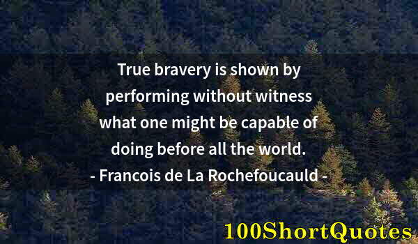 Quote by Albert Einstein: True bravery is shown by performing without witness what one might be capable of doing before all th...