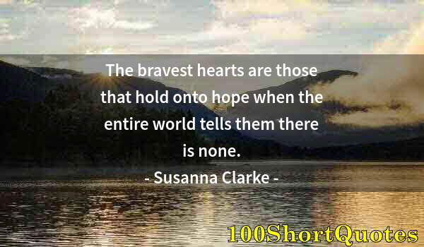 Quote by Albert Einstein: The bravest hearts are those that hold onto hope when the entire world tells them there is none.