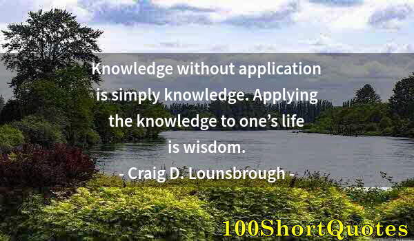 Quote by Albert Einstein: Knowledge without application is simply knowledge. Applying the knowledge to one’s life is wisdom.