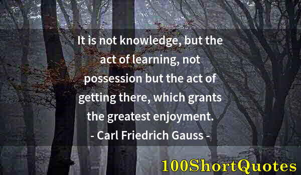 Quote by Albert Einstein: It is not knowledge, but the act of learning, not possession but the act of getting there, which gra...