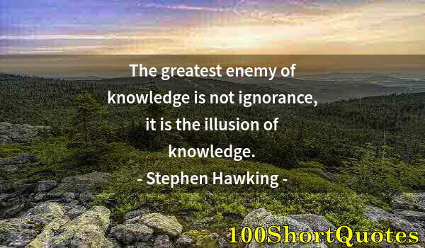 Quote by Albert Einstein: The greatest enemy of knowledge is not ignorance, it is the illusion of knowledge.