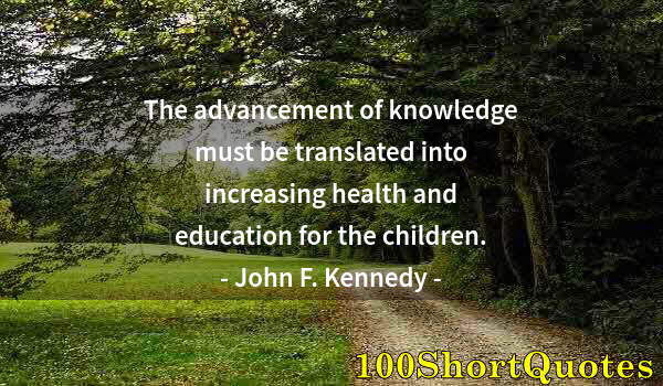 Quote by Albert Einstein: The advancement of knowledge must be translated into increasing health and education for the childre...