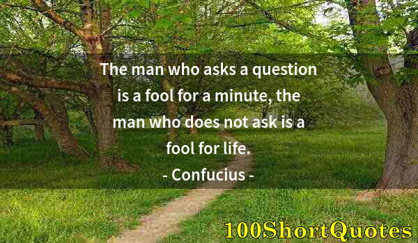 Quote by Albert Einstein: The man who asks a question is a fool for a minute, the man who does not ask is a fool for life.