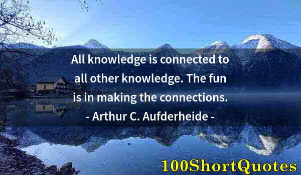 Quote by Albert Einstein: All knowledge is connected to all other knowledge. The fun is in making the connections.