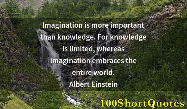 Quote by Albert Einstein: Imagination is more important than knowledge. For knowledge is limited, whereas imagination embraces...