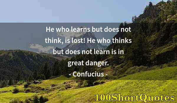 Quote by Albert Einstein: He who learns but does not think, is lost! He who thinks but does not learn is in great danger.