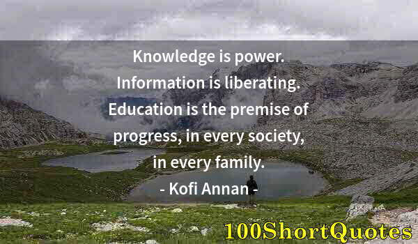 Quote by Albert Einstein: Knowledge is power. Information is liberating. Education is the premise of progress, in every societ...