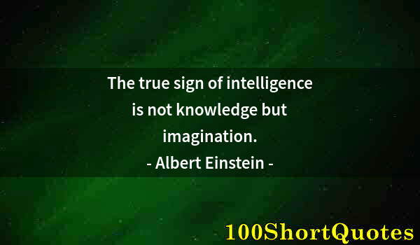 Quote by Albert Einstein: The true sign of intelligence is not knowledge but imagination.