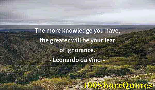 Quote by Albert Einstein: The more knowledge you have, the greater will be your fear of ignorance.