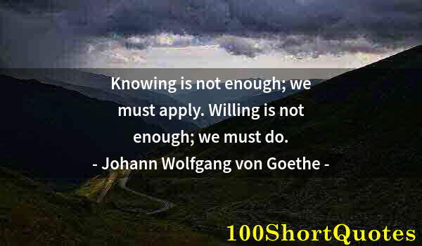 Quote by Albert Einstein: Knowing is not enough; we must apply. Willing is not enough; we must do.