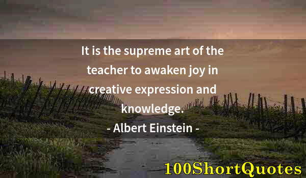 Quote by Albert Einstein: It is the supreme art of the teacher to awaken joy in creative expression and knowledge.