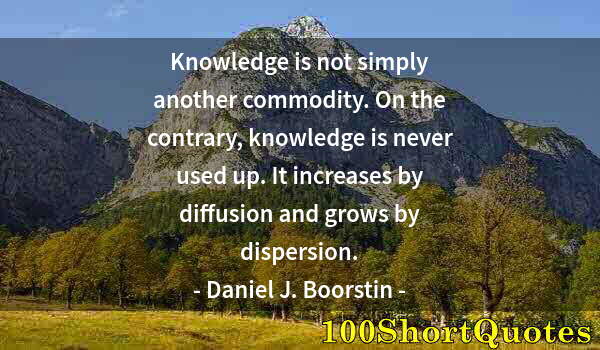 Quote by Albert Einstein: Knowledge is not simply another commodity. On the contrary, knowledge is never used up. It increases...