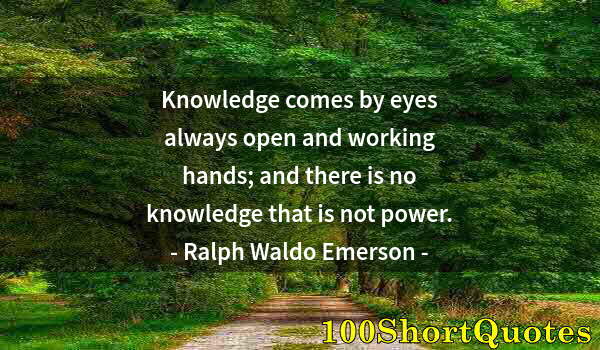 Quote by Albert Einstein: Knowledge comes by eyes always open and working hands; and there is no knowledge that is not power.