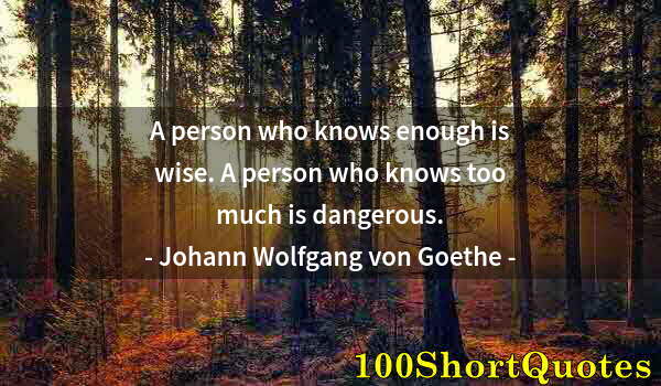 Quote by Albert Einstein: A person who knows enough is wise. A person who knows too much is dangerous.