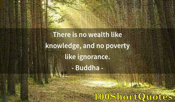 Quote by Albert Einstein: There is no wealth like knowledge, and no poverty like ignorance.