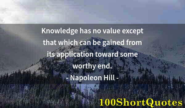 Quote by Albert Einstein: Knowledge has no value except that which can be gained from its application toward some worthy end.