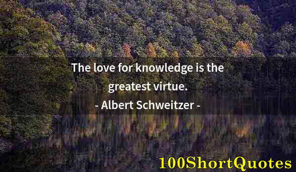 Quote by Albert Einstein: The love for knowledge is the greatest virtue.