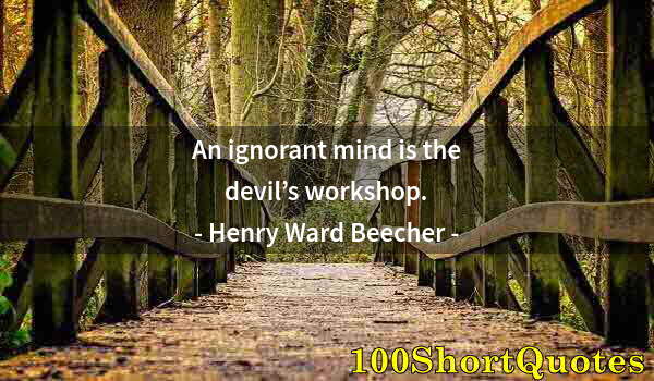 Quote by Albert Einstein: An ignorant mind is the devil’s workshop.