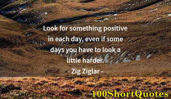 Quote by Albert Einstein: Look for something positive in each day, even if some days you have to look a little harder.