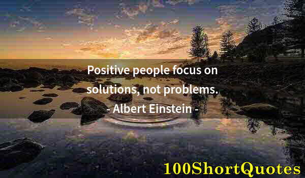 Quote by Albert Einstein: Positive people focus on solutions, not problems.