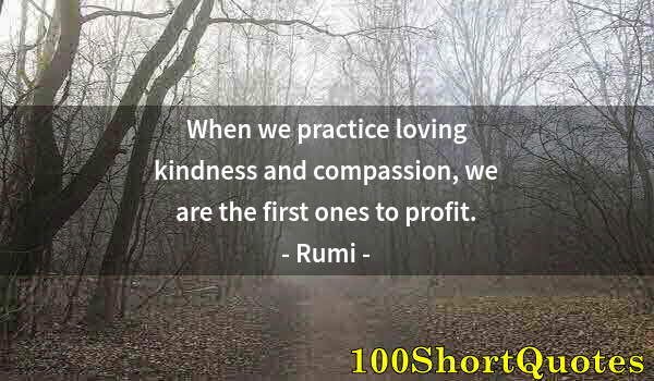 Quote by Albert Einstein: When we practice loving kindness and compassion, we are the first ones to profit.