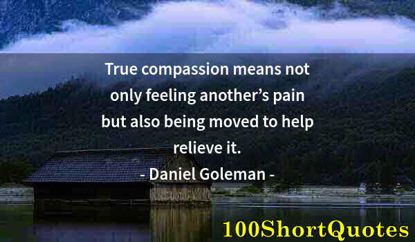 Quote by Albert Einstein: True compassion means not only feeling another’s pain but also being moved to help relieve it.