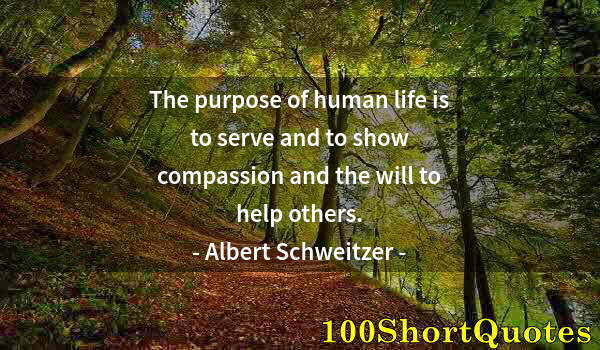 Quote by Albert Einstein: The purpose of human life is to serve and to show compassion and the will to help others.