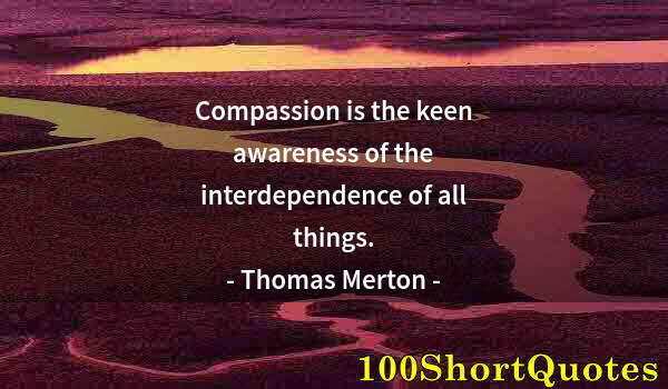 Quote by Albert Einstein: Compassion is the keen awareness of the interdependence of all things.